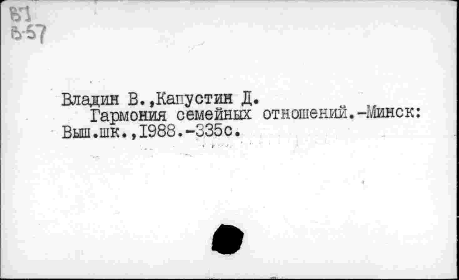 ﻿Владин В. »Капустин Д.
Гармония семейных отношении.-Минск: Выш.шк.,1988.-335с.